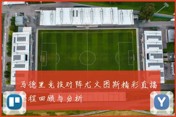 马德里竞技对阵尤文图斯精彩直播全程回顾与分析