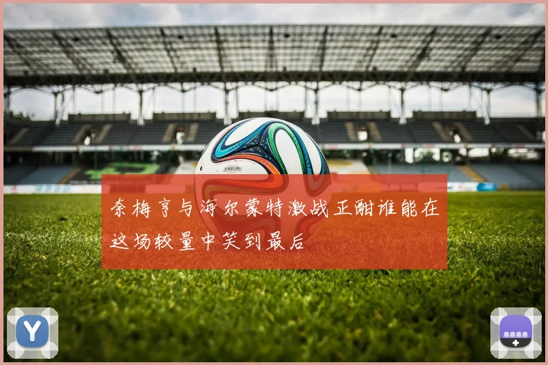 奈梅亨与海尔蒙特激战正酣谁能在这场较量中笑到最后